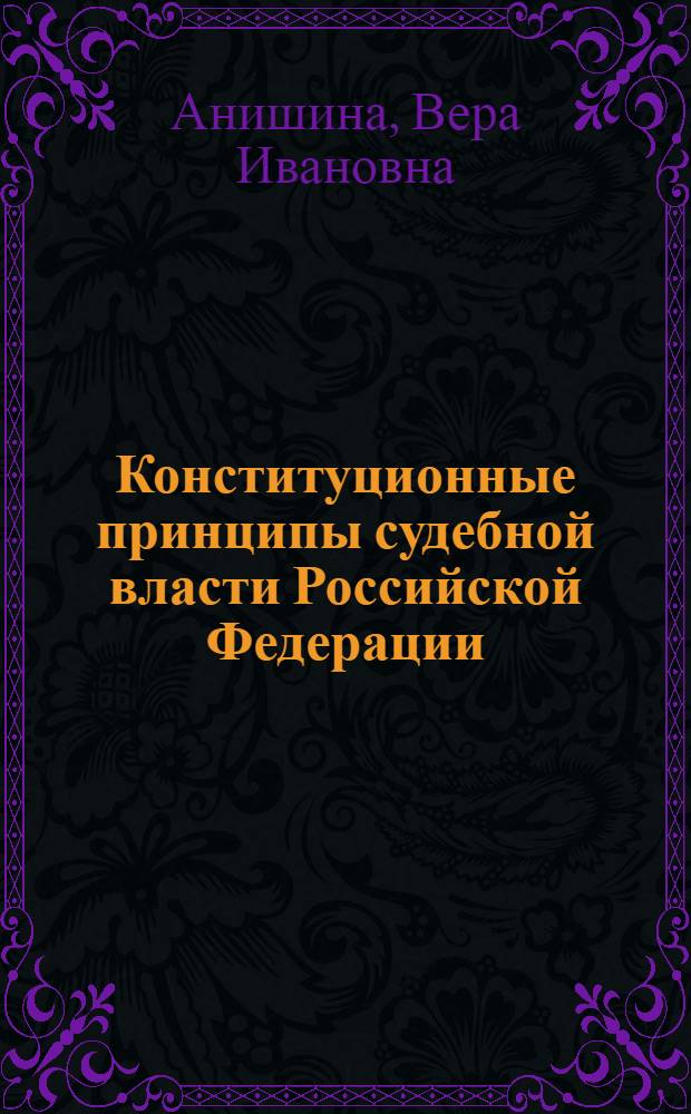 Конституционные принципы судебной власти Российской Федерации: формирование, содержание и перспективы развития : монография