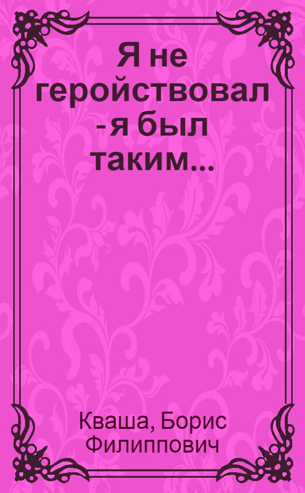 Я не геройствовал - я был таким... : авт. шк. жизни