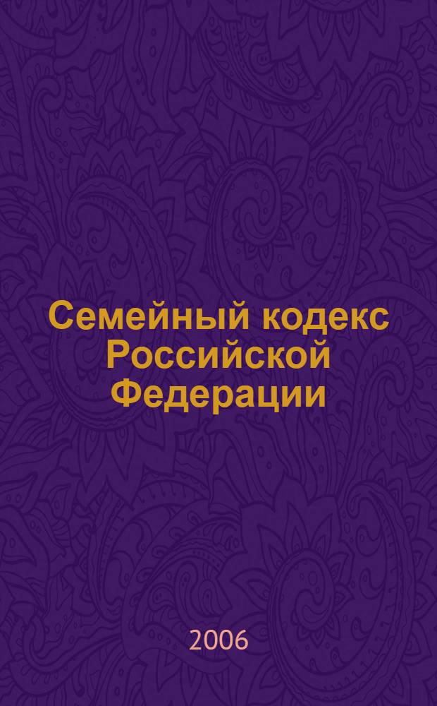 Семейный кодекс Российской Федерации : с изменениями и дополнениями на 1 июля 2006 года : введен в действие 1 марта 1996 года : принят Государственной Думой 8 декабря 1995 года