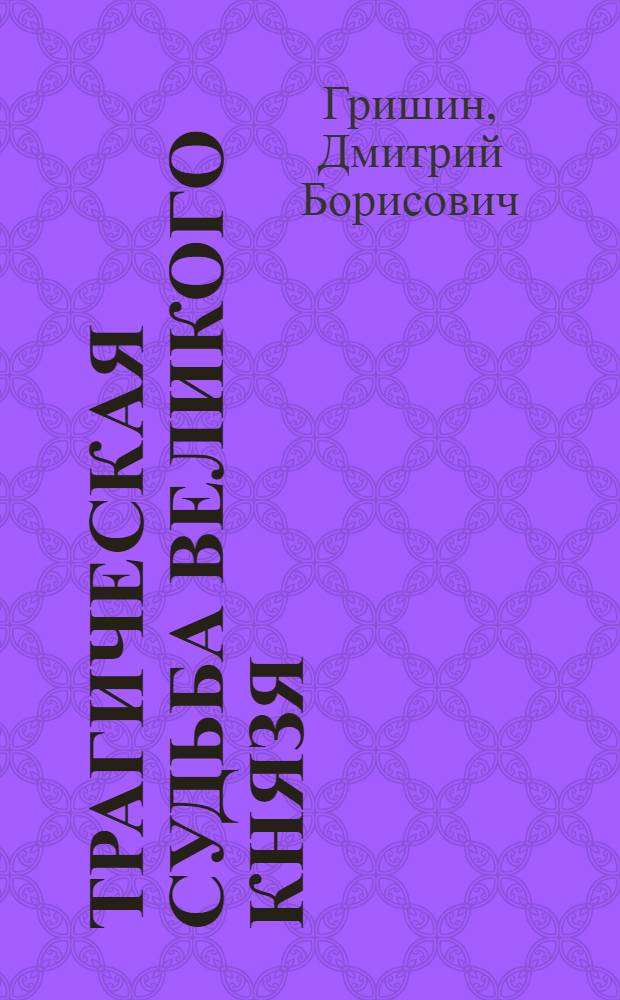 Трагическая судьба Великого князя : жизненный путь Сергея Александровича Романова