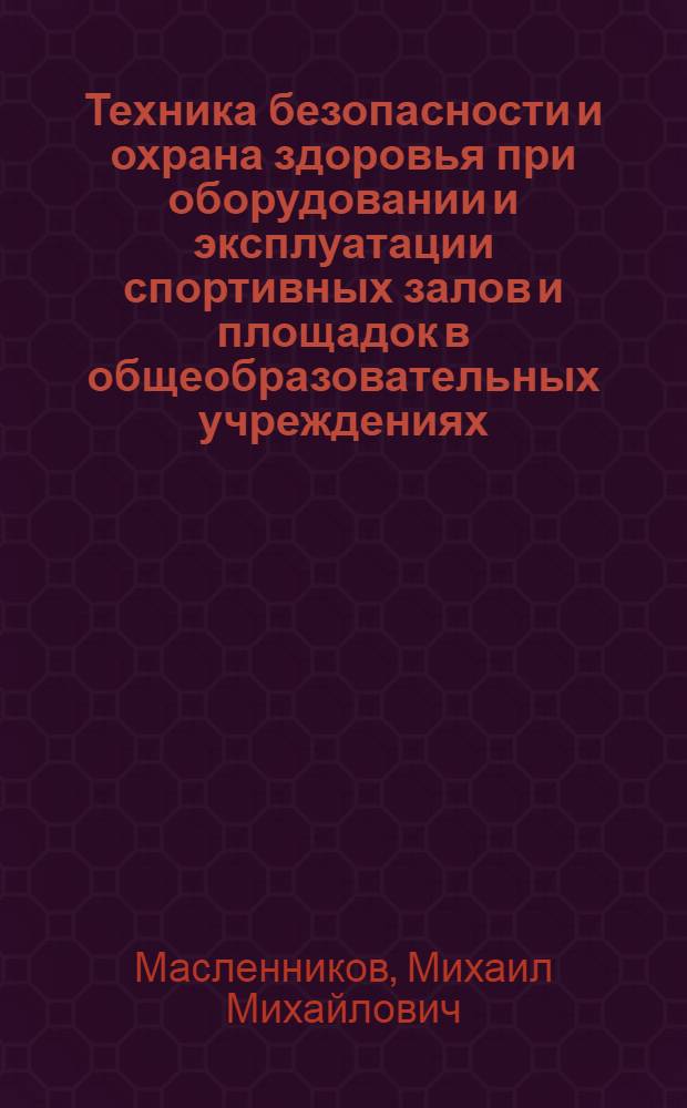 Техника безопасности и охрана здоровья при оборудовании и эксплуатации спортивных залов и площадок в общеобразовательных учреждениях : основные требования ; причины травматизма ; характеристики оборудования ; регламентирующие док. : практическое пособие