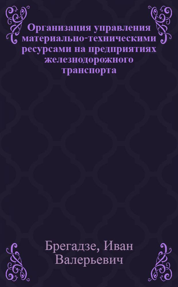Организация управления материально-техническими ресурсами на предприятиях железнодорожного транспорта : учебное пособие : для студентов экономических специальностей при изучении дисциплины "Управление материальными ресурсами на транспорте"