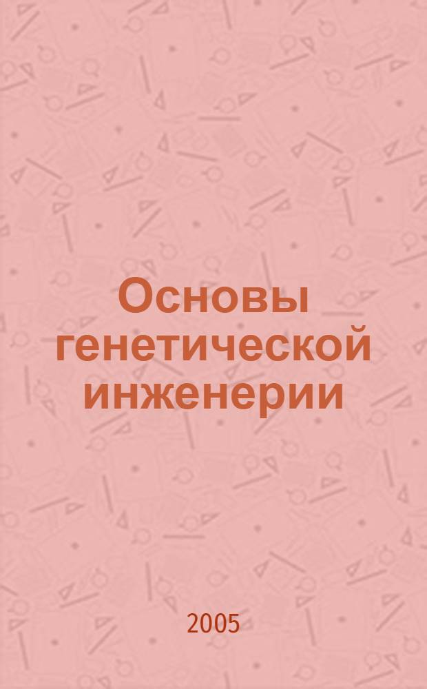 Основы генетической инженерии : учебное пособие для студентов биологических специальностей, обеспечивающих получение высшего образования