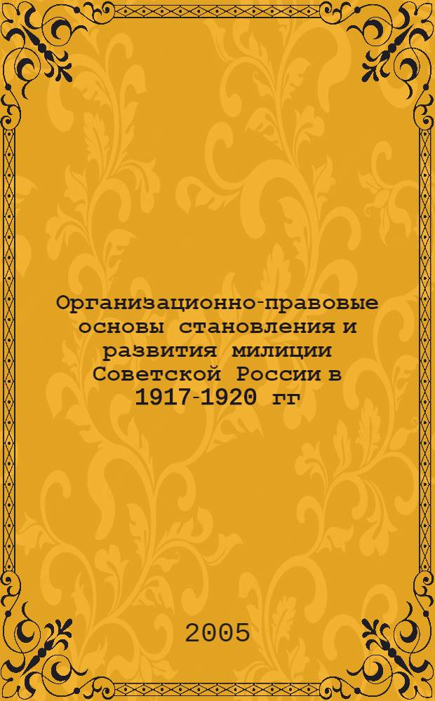 Организационно-правовые основы становления и развития милиции Советской России в 1917-1920 гг. : хрестоматия