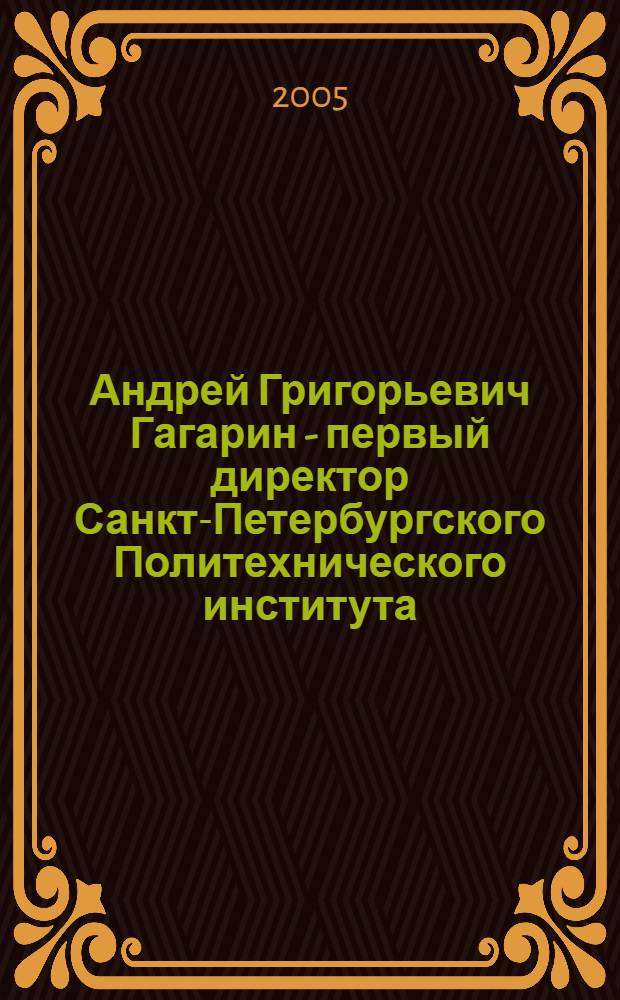 Андрей Григорьевич Гагарин - первый директор Санкт-Петербургского Политехнического института : фотоальбом : к 150-летию со дня рождения