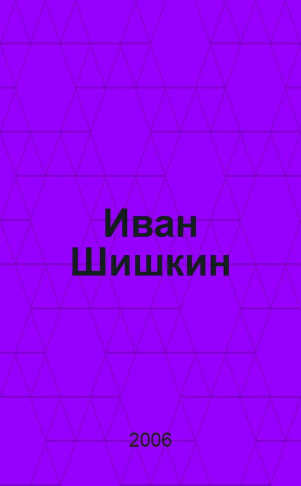 Иван Шишкин : жизнь и творчество