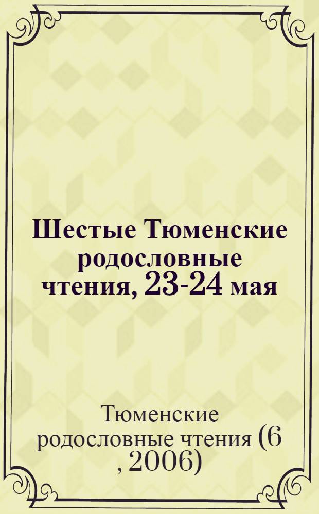 Шестые Тюменские родословные чтения, 23-24 мая : материалы тез. и докл