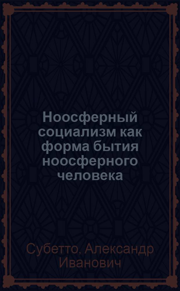 Ноосферный социализм как форма бытия ноосферного человека : (основания теории ноосферного социализма)