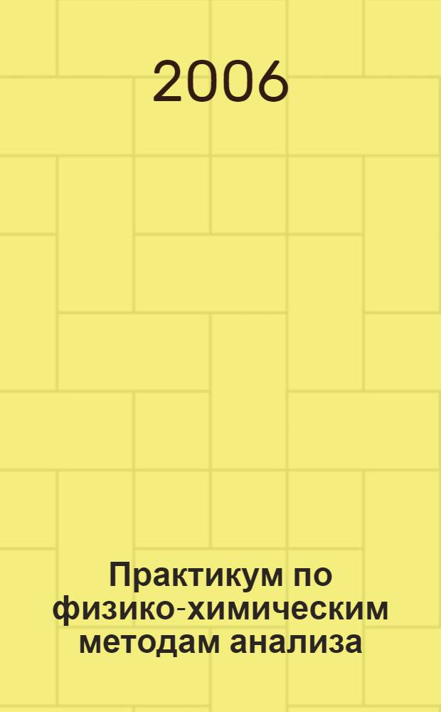 Практикум по физико-химическим методам анализа : учебное пособие : для студентов высших учебных заведений по химико-технологическим специальностям