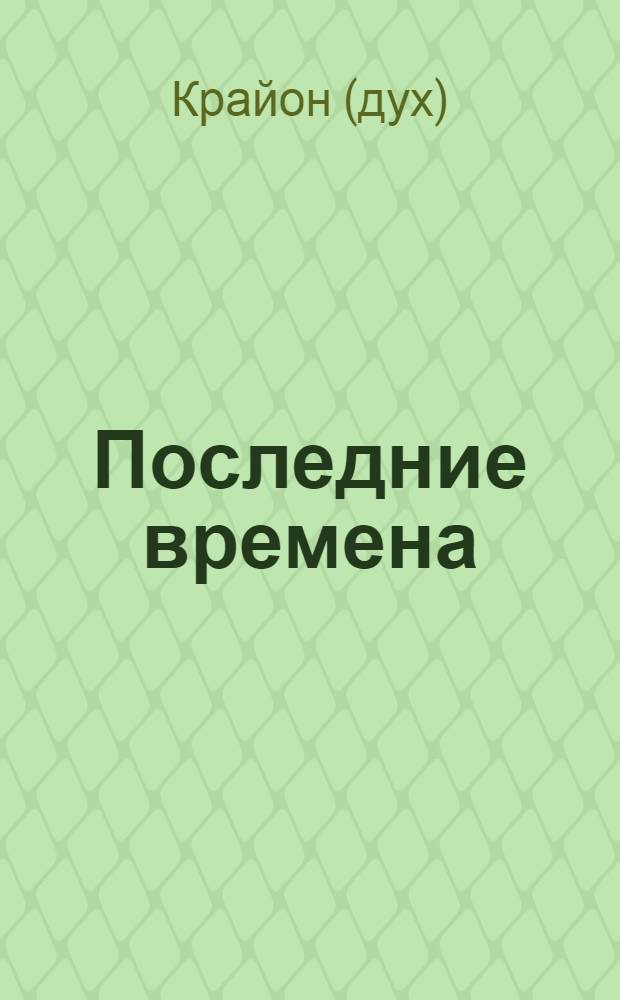 Последние времена = The end times : ченнелинг-информация, переданная с любовью