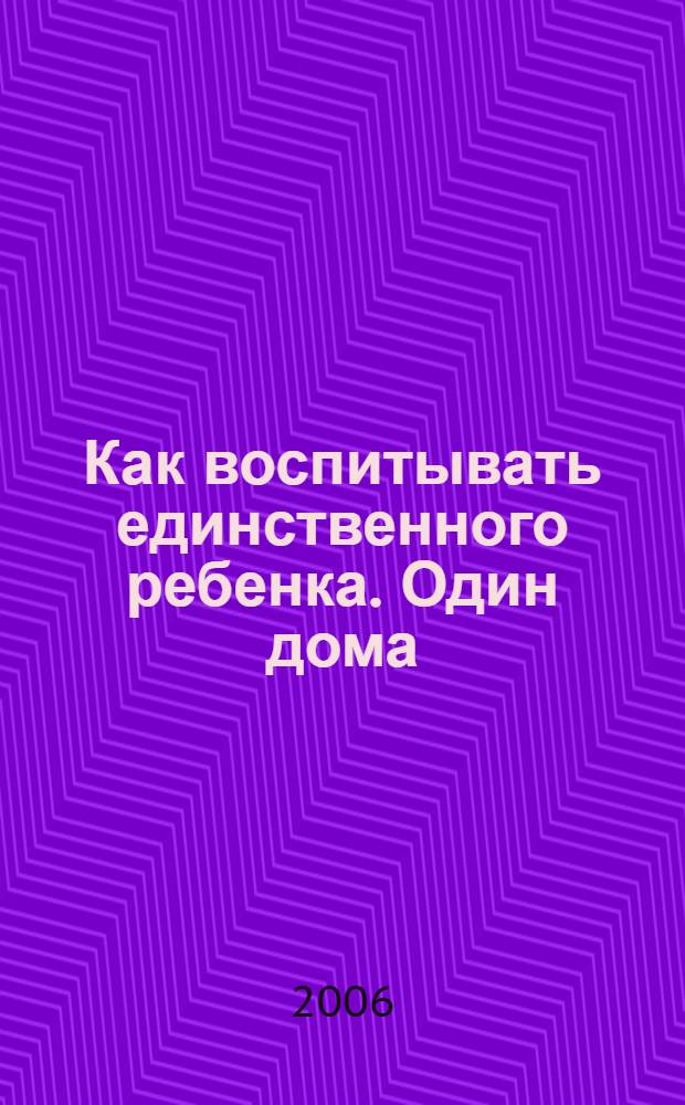 Как воспитывать единственного ребенка. Один дома : маленькие подсказки для родителей