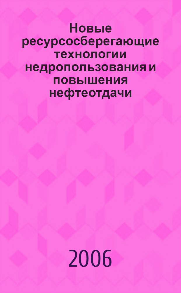 Новые ресурсосберегающие технологии недропользования и повышения нефтеотдачи : труды V Международного технологического симпозиума, 21-23 марта 2006 г.