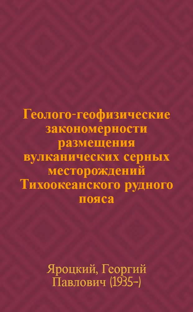 Геолого-геофизические закономерности размещения вулканических серных месторождений Тихоокеанского рудного пояса (Корякия - Камчатка - Курилы - Япония) : учебное пособие для студентов по направлению "020300 Геология"