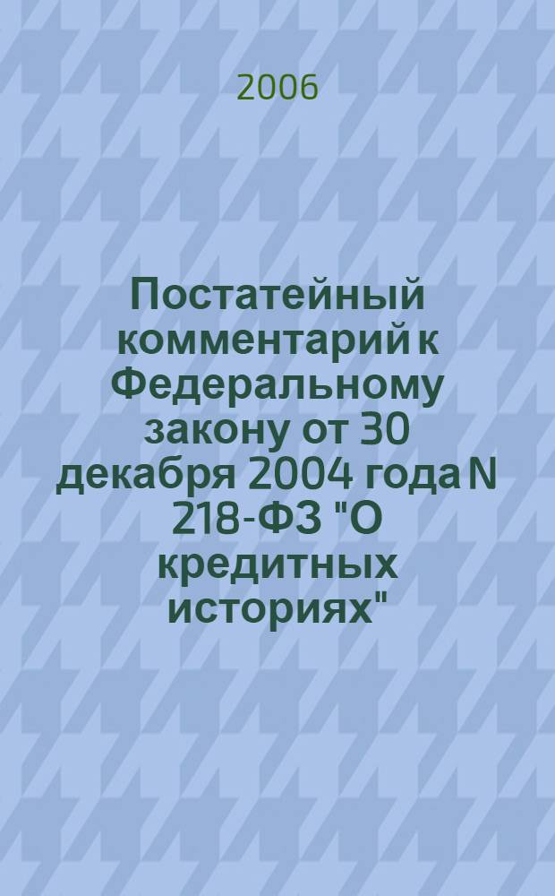 Постатейный комментарий к Федеральному закону от 30 декабря 2004 года N 218-ФЗ "О кредитных историях" : учеб.-практическое пособие