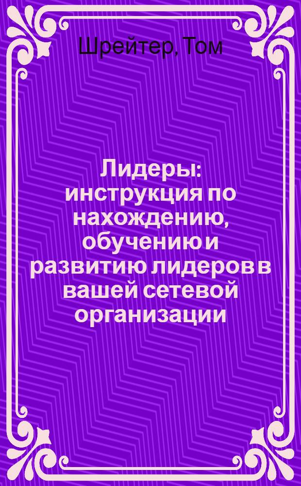 Лидеры : инструкция по нахождению, обучению и развитию лидеров в вашей сетевой организации : пер. с англ.