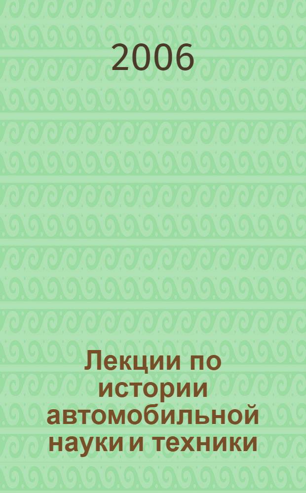 Лекции по истории автомобильной науки и техники : учеб. пособие для студентов трансп. образовательных учреждений, ведущих подгот. по специальностям "Автомобили и автомобил. хоз-во" и "Орг. перевозок и упр. на трансп."