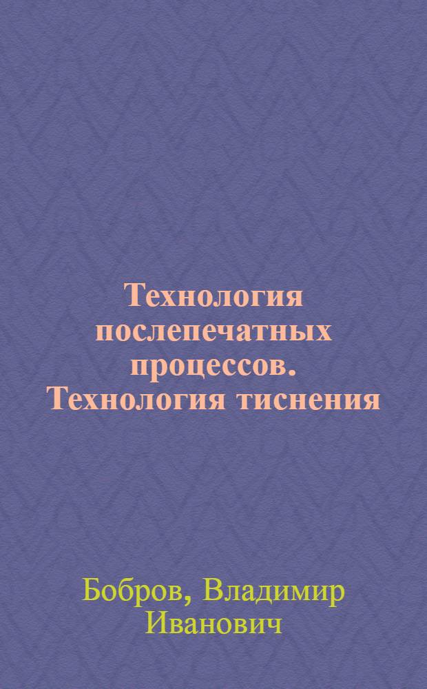 Технология послепечатных процессов. Технология тиснения : учеб. пособие для студентов вузов, обучающихся по специальностям 26122.65 "Технология полиграфического пр-ва", 261201.65 "Технология и дизайн упаковочного пр-ва"