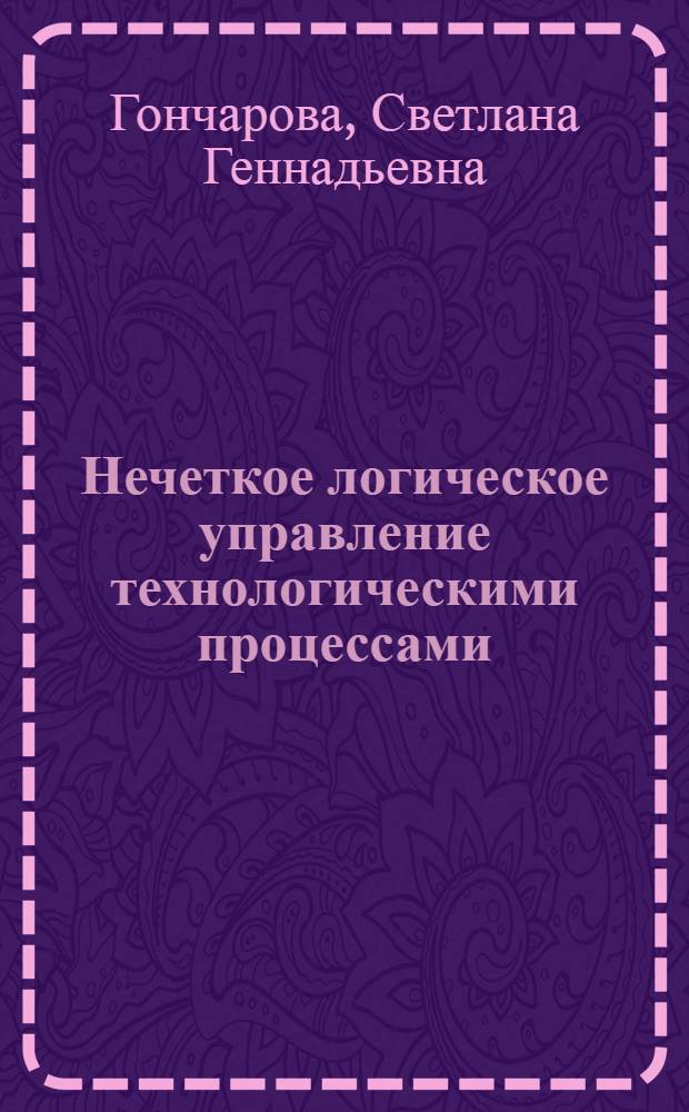 Нечеткое логическое управление технологическими процессами : учебное пособие : для студентов по направлениям подготовки дипломированных специалистов 220200 "Автоматизация и управление", 220300 "Автоматизированные технологии и производства"