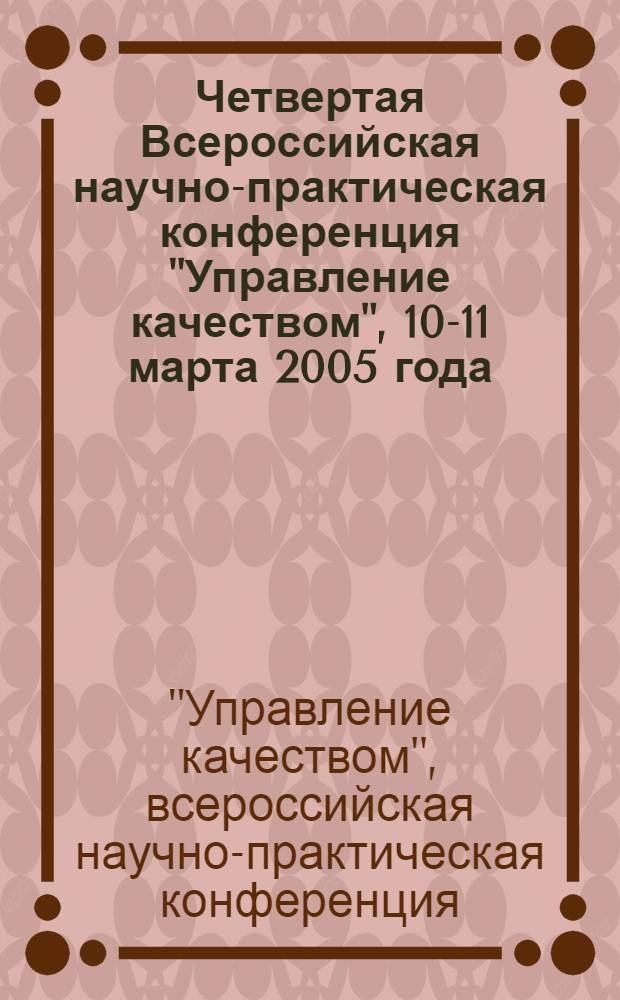 Четвертая Всероссийская научно-практическая конференция "Управление качеством", 10-11 марта 2005 года : (сборник материалов)