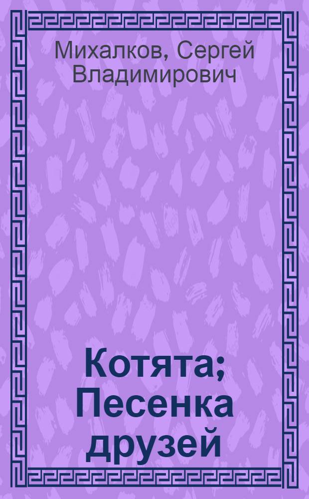 Котята; Песенка друзей: стихи для детей дошк. и мл. шк. возраста / С. Михалков; худож. Галина Баринова