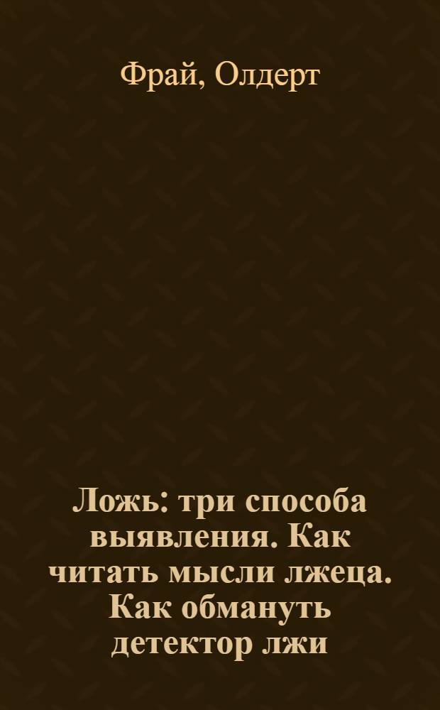 Ложь : три способа выявления. Как читать мысли лжеца. Как обмануть детектор лжи : перевод