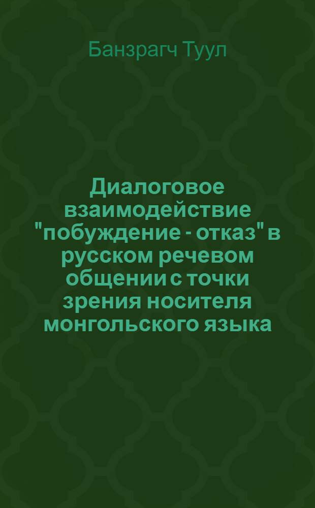 Диалоговое взаимодействие "побуждение - отказ" в русском речевом общении с точки зрения носителя монгольского языка : автореф. дис. на соиск. учен. степ. канд. филол. наук : специальность 10.02.01 <Рус. яз.>