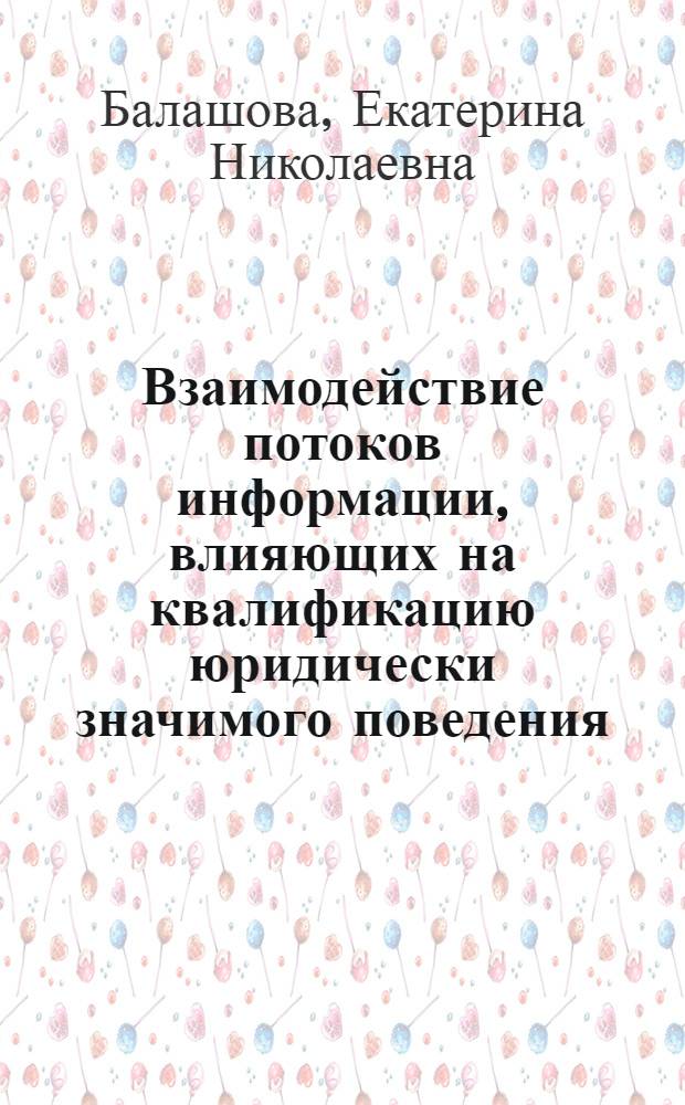 Взаимодействие потоков информации, влияющих на квалификацию юридически значимого поведения : автореф. дис. на соиск. учен. степ. канд. юрид. наук : специальность 12.00.01 <Теория и история права и государства; история правовых учений>