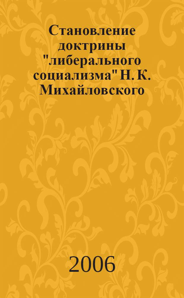 Становление доктрины "либерального социализма" Н. К. Михайловского : автореф. дис. на соиск. учен. степ. д-ра ист. наук : специальность 07.00.02 <Отечеств. история>