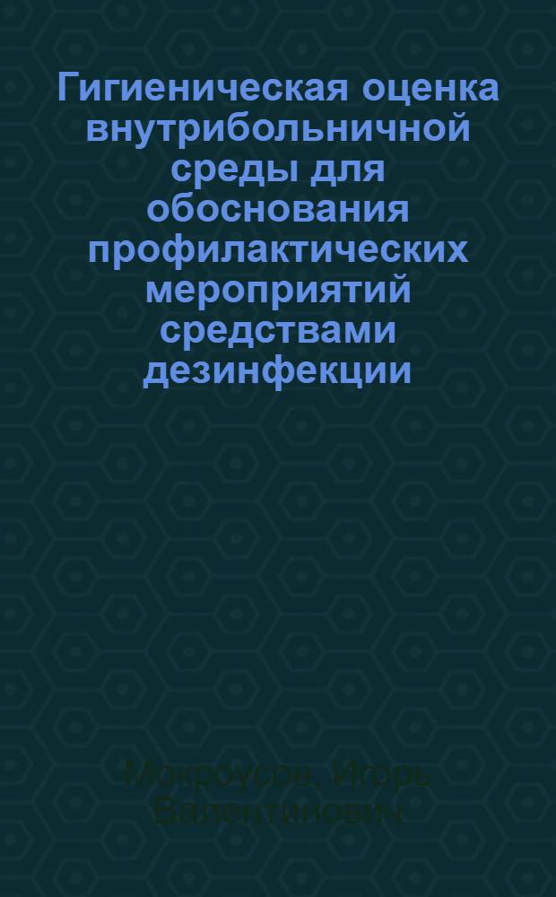Гигиеническая оценка внутрибольничной среды для обоснования профилактических мероприятий средствами дезинфекции : автореф. дис. на соиск. учен. степ. канд. мед. наук : специальность 14.00.07 <Гигиена>