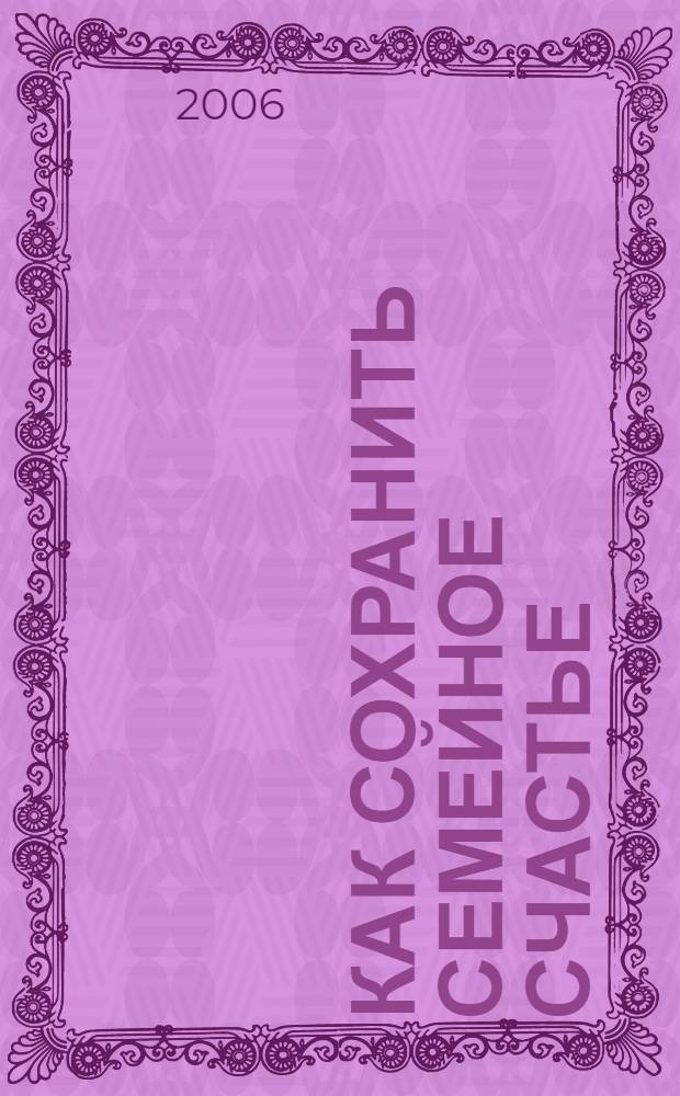Как сохранить семейное счастье : семейные заговоры, обереги на мужа и детей, любовные напитки, ритуалы на возвращение мужа в семью