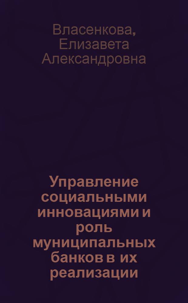 Управление социальными инновациями и роль муниципальных банков в их реализации : автореф. дис. на соиск. учен. степ. канд. экон. наук : специальность 08.00.05 <Экономика и упр. нар. хоз-вом> : специальность 08.00.10 <Финансы, денеж. обращение и кредит>