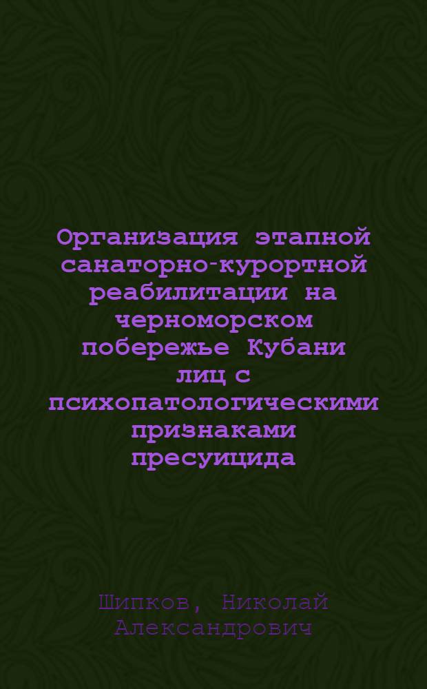 Организация этапной санаторно-курортной реабилитации на черноморском побережье Кубани лиц с психопатологическими признаками пресуицида : автореф. дис. на соиск. учен. степ. канд. мед. наук : специальность 14.00.51 <Восстановит. медицина, лечеб. физкультура и спортив. медицина, курортология и физиотерапия> : специальность 14.00.33 <Обществ. здоровье и здравоохранение>