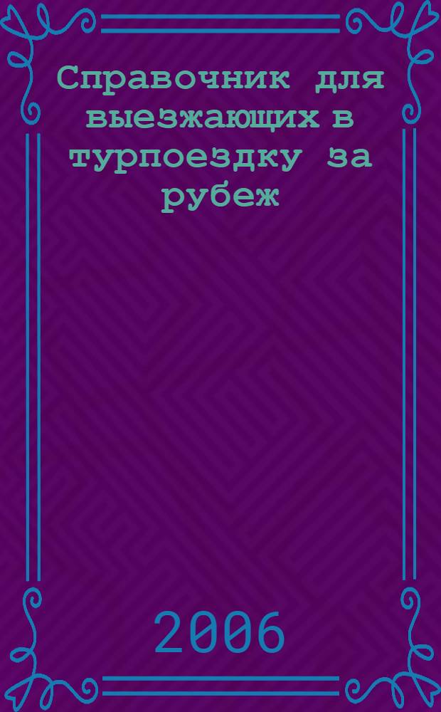 Справочник для выезжающих в турпоездку за рубеж : подготовлен по материалам, предоставленным Министерством иностранных дел Рос. Федерации, и при поддержке Российского Союза Туриндустрии (РСТ) (по состоянию на 1 июня 2006 г.)