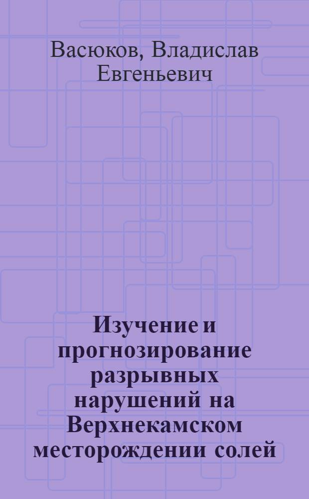 Изучение и прогнозирование разрывных нарушений на Верхнекамском месторождении солей : автореф. дис. на соиск. учен. степ. канд. геол.-минерал. наук : специальность 25.00.11 <Геология, поиски и разведка твердых полез. ископаемых, минерагения>