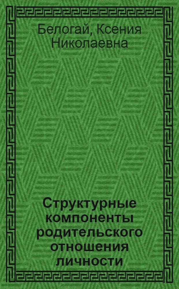 Структурные компоненты родительского отношения личности : автореф. дис. на соиск. учен. степ. канд. психол. наук : специальность 19.00.01 <Общ. психология, психология личности, история психологии>