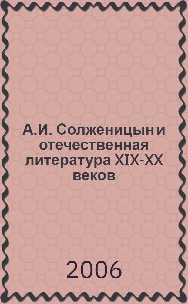 А.И. Солженицын и отечественная литература XIX-XX веков (пиетет, критика, преломление традиций) : записки филолога