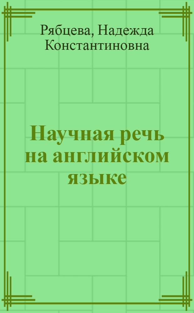 Научная речь на английском языке : руководство по научному изложению. Словарь оборотов и сочетаемости общенаучной лексики : новый словарь-справочник активного типа