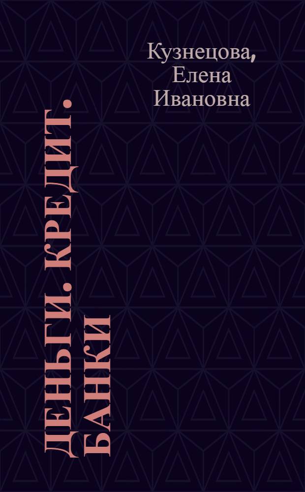Деньги. Кредит. Банки : учебное пособие для студентов вузов, обучающихся по экон. специальностям : учеб. пособие для образоват. учреждений высш. проф. образования МВД России