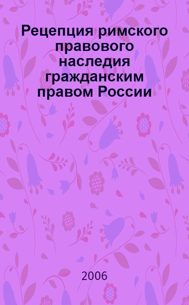 Рецепция римского правового наследия гражданским правом России: вопросы теории и истории сравнительного правоведения : курс лекций для студентов бакалавриата, спциалитета и магистратуры