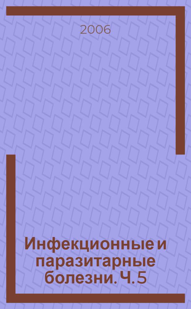 Инфекционные и паразитарные болезни. Ч. 5 : Опасные инфекционные болезни с быстро прогрессирующим течением, полиорганными поражениями и угрозой неблагоприятного исхода