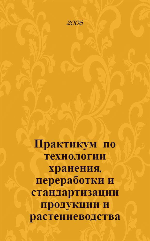 Практикум по технологии хранения, переработки и стандартизации продукции и растениеводства : учебное пособие для студентов высших учебных заведений, обучающихся по специальности 110305 "Технология производства и переработки сельскохозяйственной продукции"