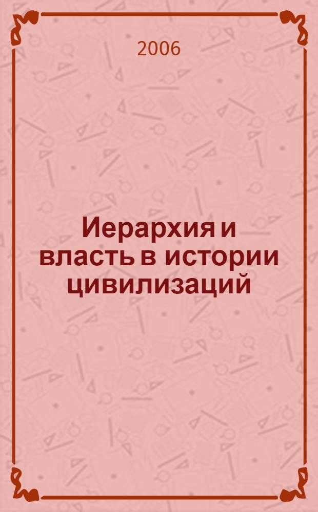 Иерархия и власть в истории цивилизаций = Hierarchy and power in the history of civilizations : четвертая междунар. конф., (Москва, 13-16 июня, 2006 г.) : тез. докл. : (доп. вып.)
