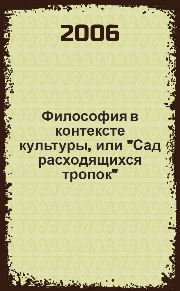 Философия в контексте культуры, или "Сад расходящихся тропок": учебно-метод. пособие для бакалавров, магистрантов и аспирантов всех факультетов и форм обучения