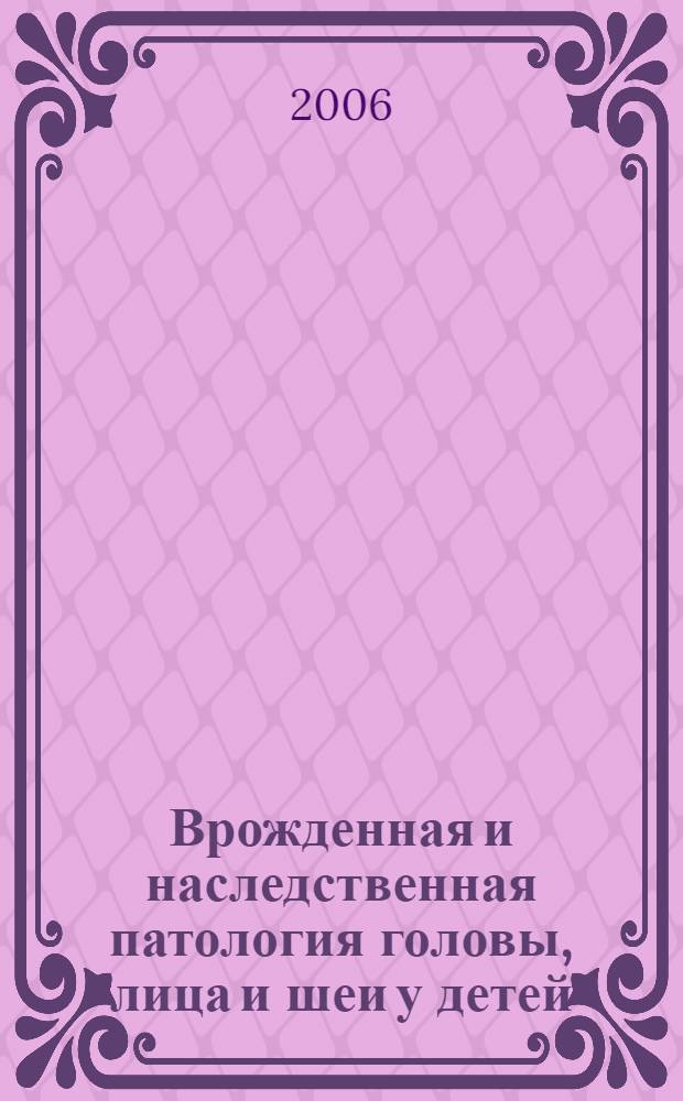 Врожденная и наследственная патология головы, лица и шеи у детей: актуальные вопросы комплексного лечения : материалы II Всерос. науч.-практ. конф., 19-21 апреля 2006 г., г. Москва