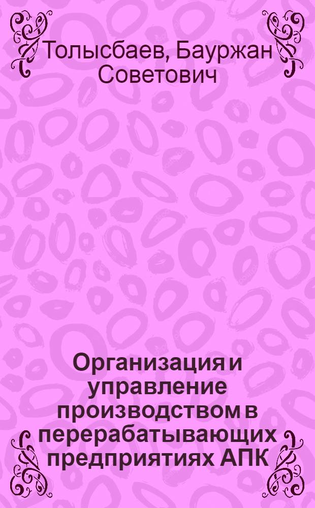 Организация и управление производством в перерабатывающих предприятиях АПК: теория, методология, практика (на материалах Республики Казахстан) : автореф. дис. на соиск. учен. степ. д-ра экон. наук : специальность 08.00.05 <Экономика и упр. нар. хоз-вом>