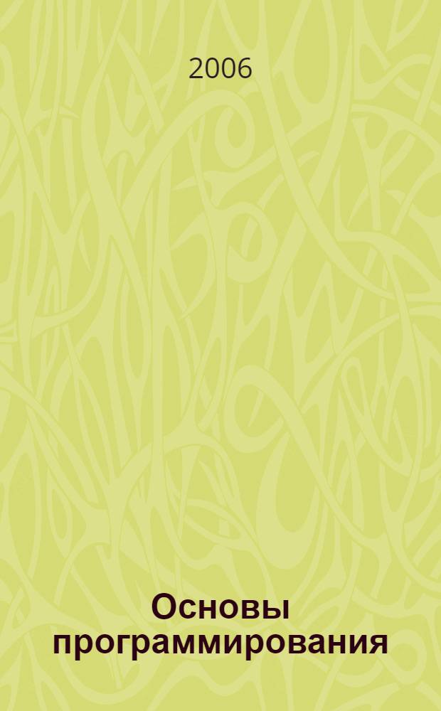 Основы программирования : учебник : для студентов образовательных учреждений среднего проф. образования, обучающихся по специальностям 2202 "Автоматизированные системы обраб. информ. и упр. (по отраслям)", 2203 "Программное обеспечение вычислительной техники и автоматизированных систем"
