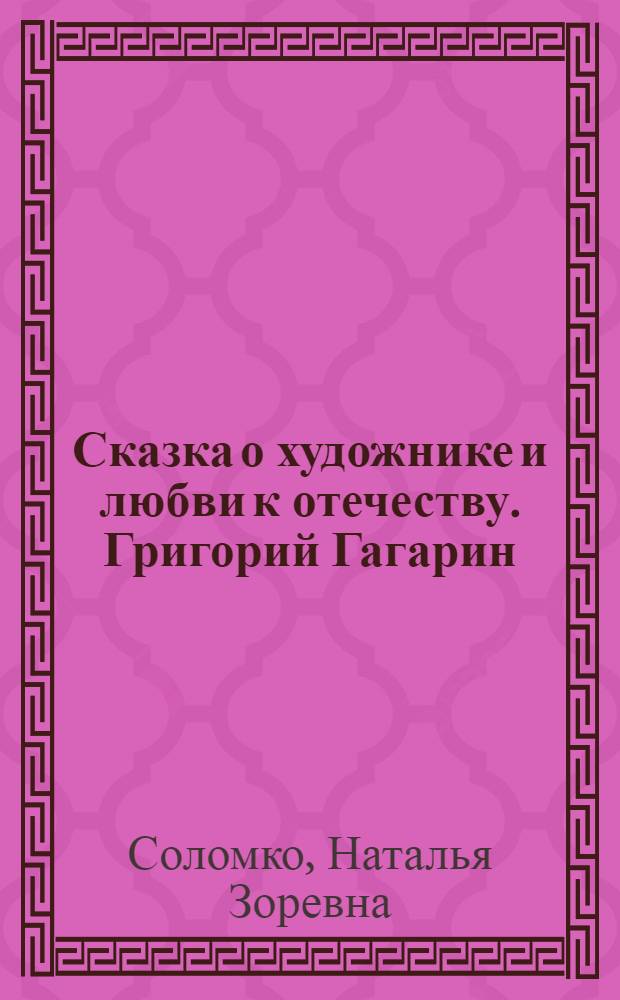 Сказка о художнике и любви к отечеству. Григорий Гагарин : для чтения взрослыми детям