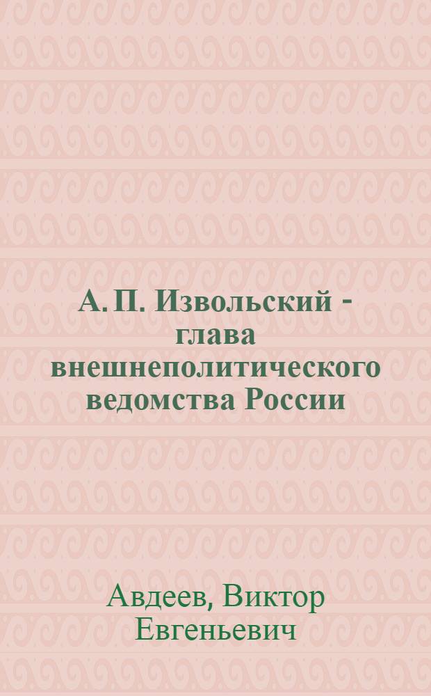 А. П. Извольский - глава внешнеполитического ведомства России : (1906 - 1910 гг.) : автореф. дис. на соиск. учен. степ. канд. ист. наук : специальность 07.00.02 <Отечеств. история> : специальность 07.00.00. <Отечеств. науки>