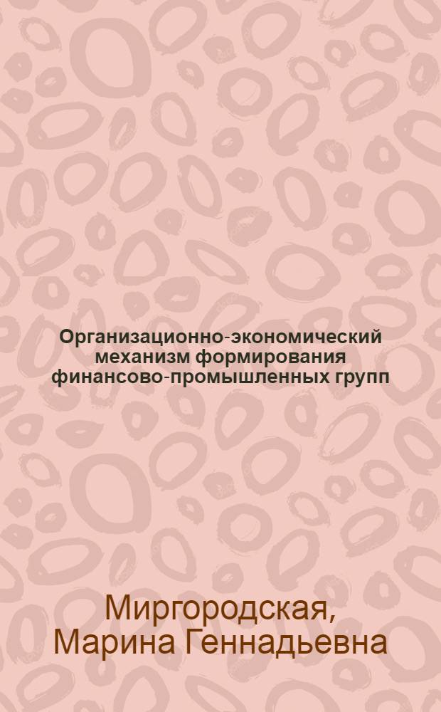 Организационно-экономический механизм формирования финансово-промышленных групп : автореф. дис. на соиск. учен. степ. канд. экон. наук : специальность 08.00.05 <Экономика и упр. нар. хоз-вом>