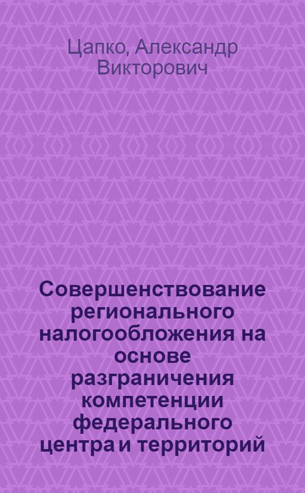 Совершенствование регионального налогообложения на основе разграничения компетенции федерального центра и территорий : автореф. дис. на соиск. учен. степ. канд. экон. наук : специальность 08.00.10 <Финансы, денеж. обращение и кредит>